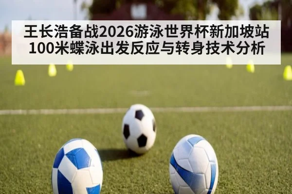 王长浩备战2026游泳世界杯新加坡站100米蝶泳出发反应与转身技术分析